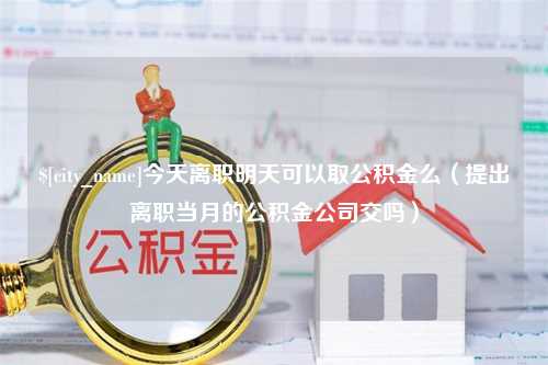 和田今天离职明天可以取公积金么（提出离职当月的公积金公司交吗）