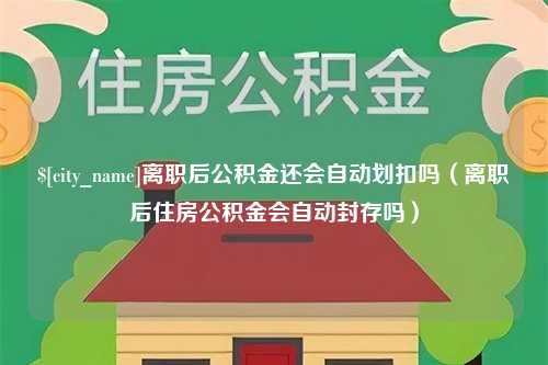 和田离职后公积金还会自动划扣吗（离职后住房公积金会自动封存吗）