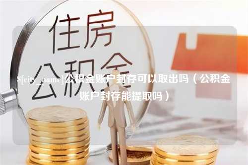 和田公积金账户封存可以取出吗（公积金账户封存能提取吗）