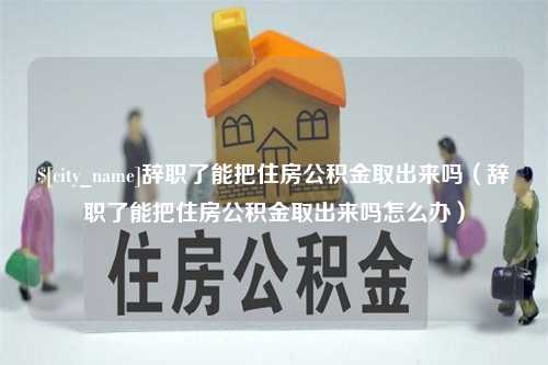 和田辞职了能把住房公积金取出来吗（辞职了能把住房公积金取出来吗怎么办）