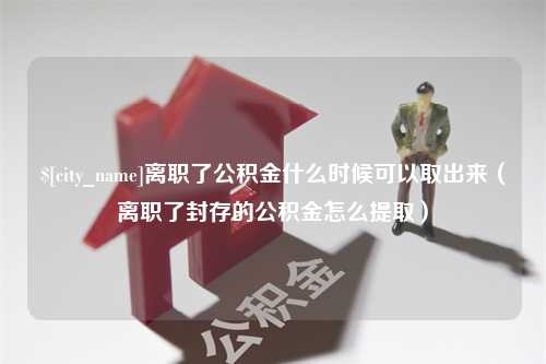 和田离职了公积金什么时候可以取出来（离职了封存的公积金怎么提取）