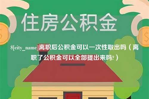 和田离职后公积金可以一次性取出吗（离职了公积金可以全部提出来吗?）