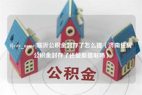 和田临沂公积金封存了怎么提（济南住房公积金封存了还能能提取吗）