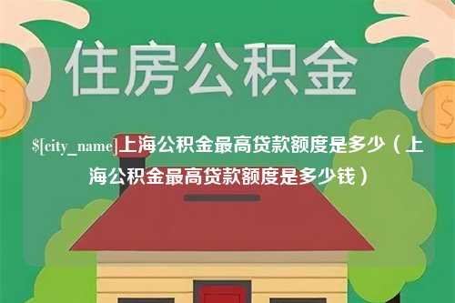 和田上海公积金最高贷款额度是多少（上海公积金最高贷款额度是多少钱）